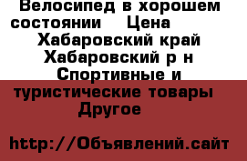 Велосипед в хорошем состоянии  › Цена ­ 5 100 - Хабаровский край, Хабаровский р-н Спортивные и туристические товары » Другое   